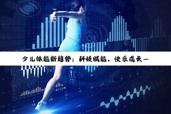 今日科普|kaiyun体育官方网站全站登录: 少儿体能新趋势：科技赋能，快乐成长——探索智能时代下的儿童体能训练热点