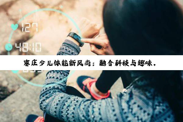 今日科普|kaiyun体育官方网站全站登录: 枣庄少儿体能新风尚：融合科技与趣味，打造儿童健康成长新热点