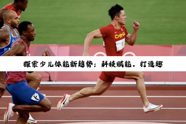 今日科普|探索少儿体能新趋势：科技赋能，打造趣味高效体能训练项目