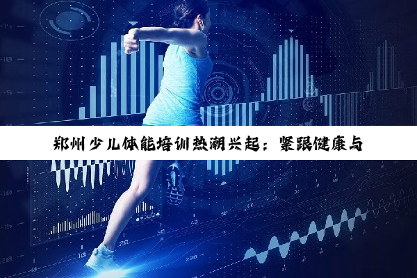 今日科普|kaiyun体育官方网站网页版: 郑州少儿体能培训热潮兴起：紧跟健康与全面发展新趋势