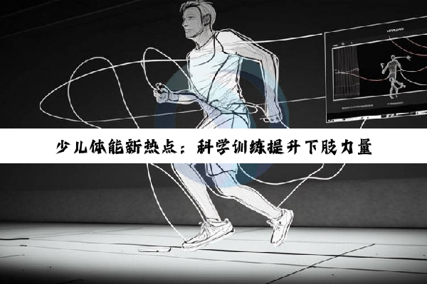今日科普|少儿体能新热点：科学训练提升下肢力量与协调性