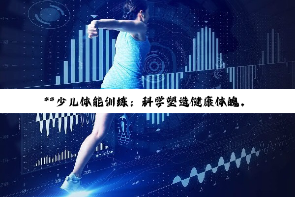 **少儿体能训练：科学塑造健康体魄，快乐激发成长潜能**