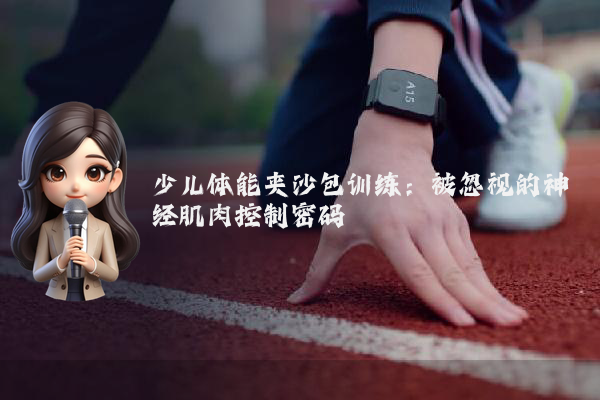 少儿体能夹沙包训练：被忽视的神经肌肉控制密码