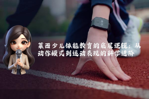 莱西少儿体能教育的底层逻辑:从动作模式到运动表现的科学进阶