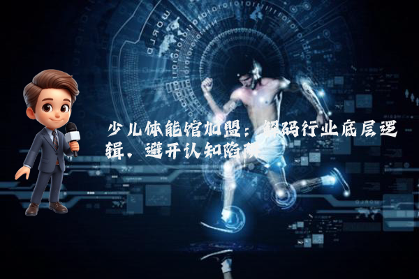 少儿体能馆加盟：解码行业底层逻辑，避开认知陷阱
