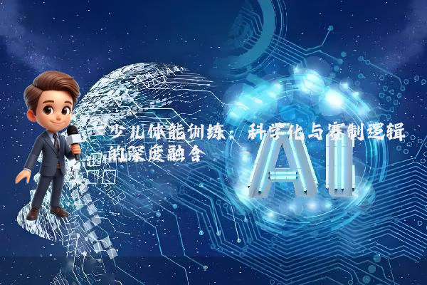 少儿体能训练：科学化与赛制逻辑的深度融合