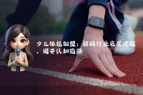 少儿体能加盟:解码行业底层逻辑,避开认知陷阱