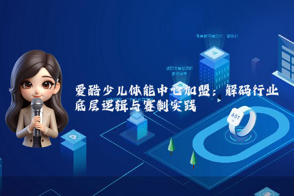 爱酷少儿体能中心加盟:解码行业底层逻辑与赛制实践