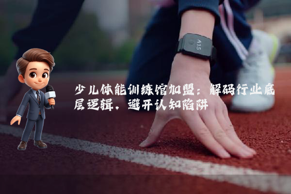 少儿体能训练馆加盟:解码行业底层逻辑,避开认知陷阱