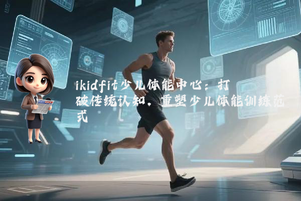 ikidfit少儿体能中心:打破传统认知,重塑少儿体能训练范式