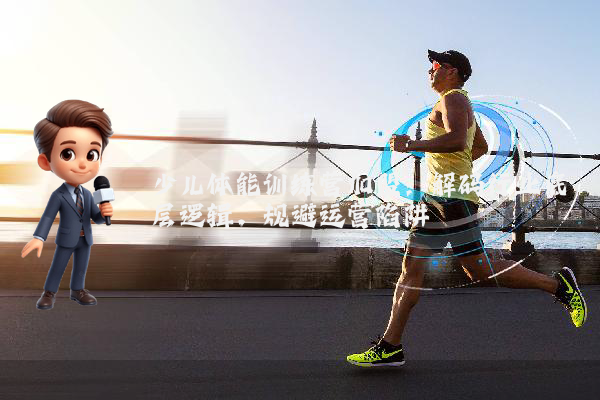 少儿体能训练营加盟：解码行业底层逻辑，规避运营陷阱