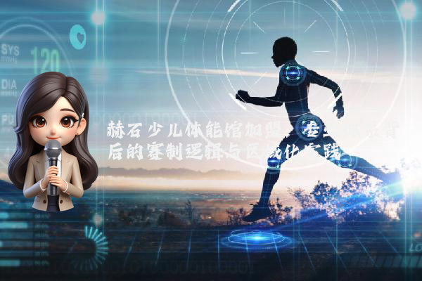 赫石少儿体能馆加盟：专业体系背后的赛制逻辑与区域化实践