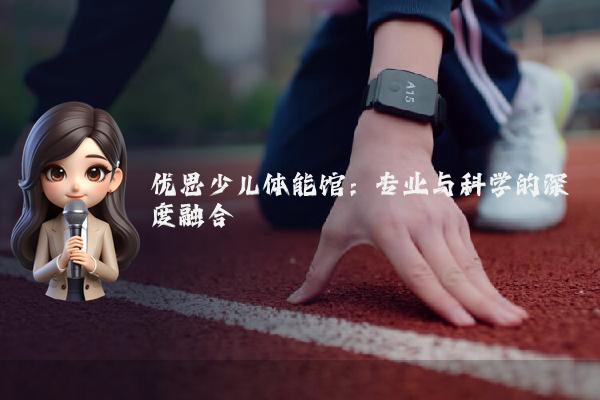 优思少儿体能馆：专业与科学的深度融合