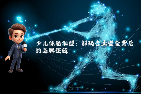 少儿体能加盟：解码专业壁垒背后的品牌逻辑