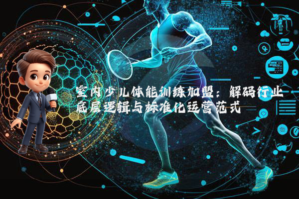 室内少儿体能训练加盟：解码行业底层逻辑与标准化运营范式