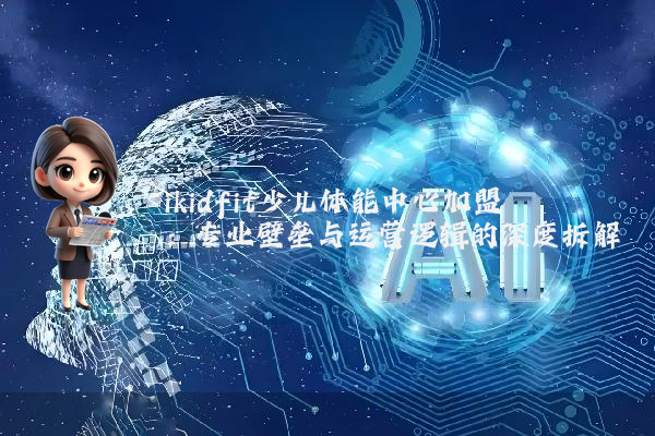 ikidfit少儿体能中心加盟：专业壁垒与运营逻辑的深度拆解