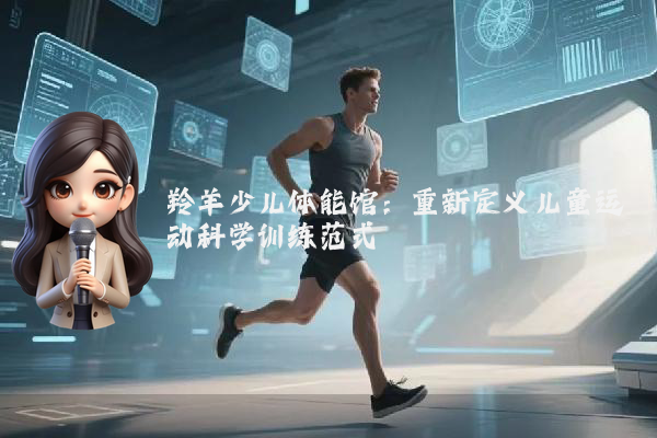 羚羊少儿体能馆：重新定义儿童运动科学训练范式