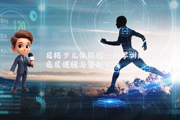 目拓少儿体能馆：科学训练背后的底层逻辑与赛制实践