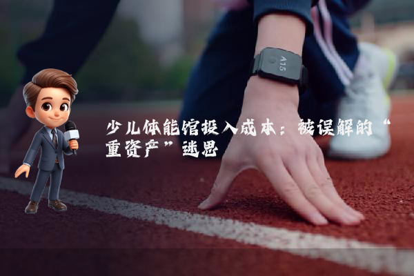 少儿体能馆投入成本：被误解的“重资产”迷思