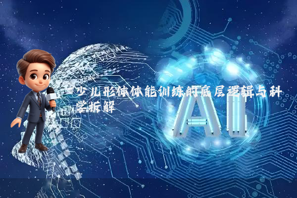 少儿形体体能训练的底层逻辑与科学拆解