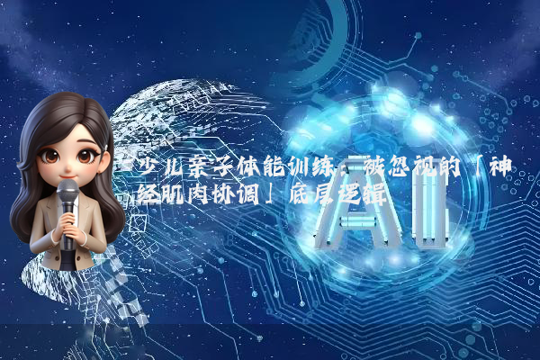 少儿亲子体能训练：被忽视的「神经肌肉协调」底层逻辑