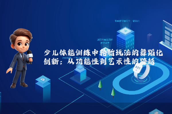 少儿体能训练中轮胎玩法的舞蹈化创新：从功能性到艺术性的跨越