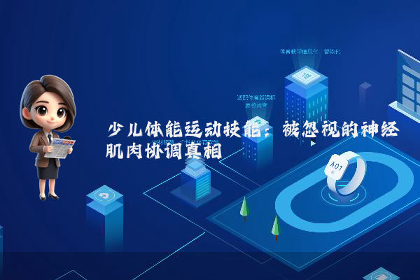 少儿体能运动技能:被忽视的神经肌肉协调真相