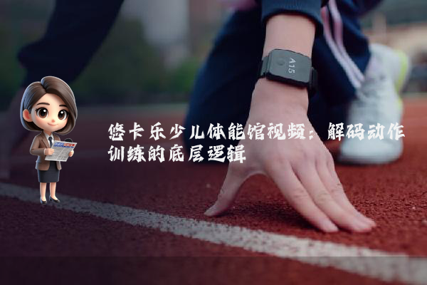 悠卡乐少儿体能馆视频:解码动作训练的底层逻辑