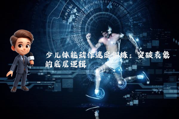 少儿体能动作速度训练：突破表象的底层逻辑
