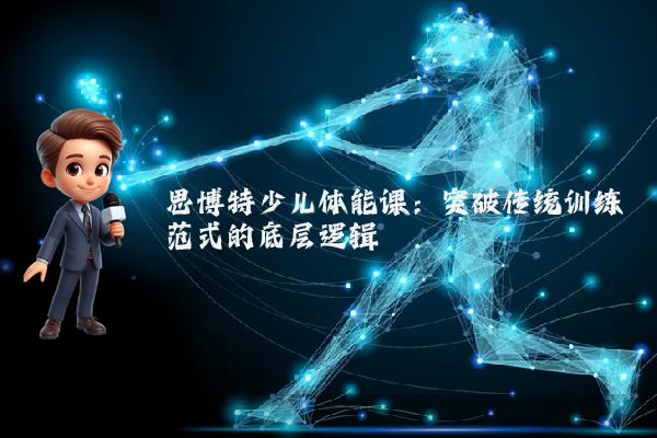 思博特少儿体能课：突破传统训练范式的底层逻辑