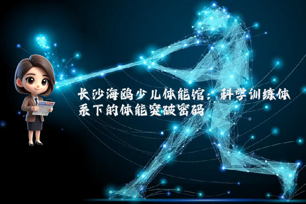 长沙海鸥少儿体能馆:科学训练体系下的体能突破密码