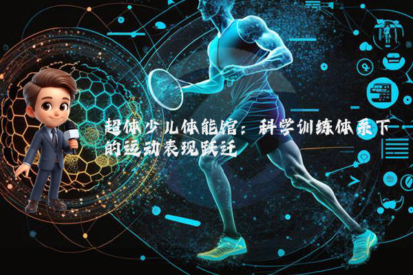 超体少儿体能馆:科学训练体系下的运动表现跃迁